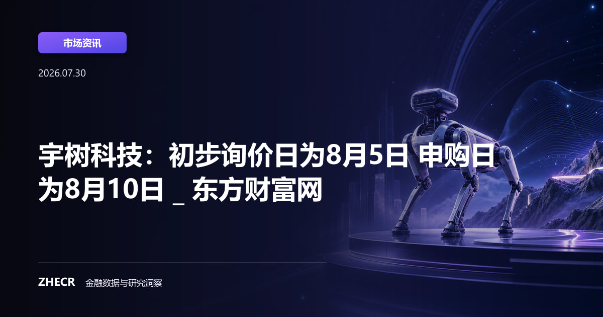 宇树科技：初步询价日为8月5日 申购日为8月10日 _ 东方财富网