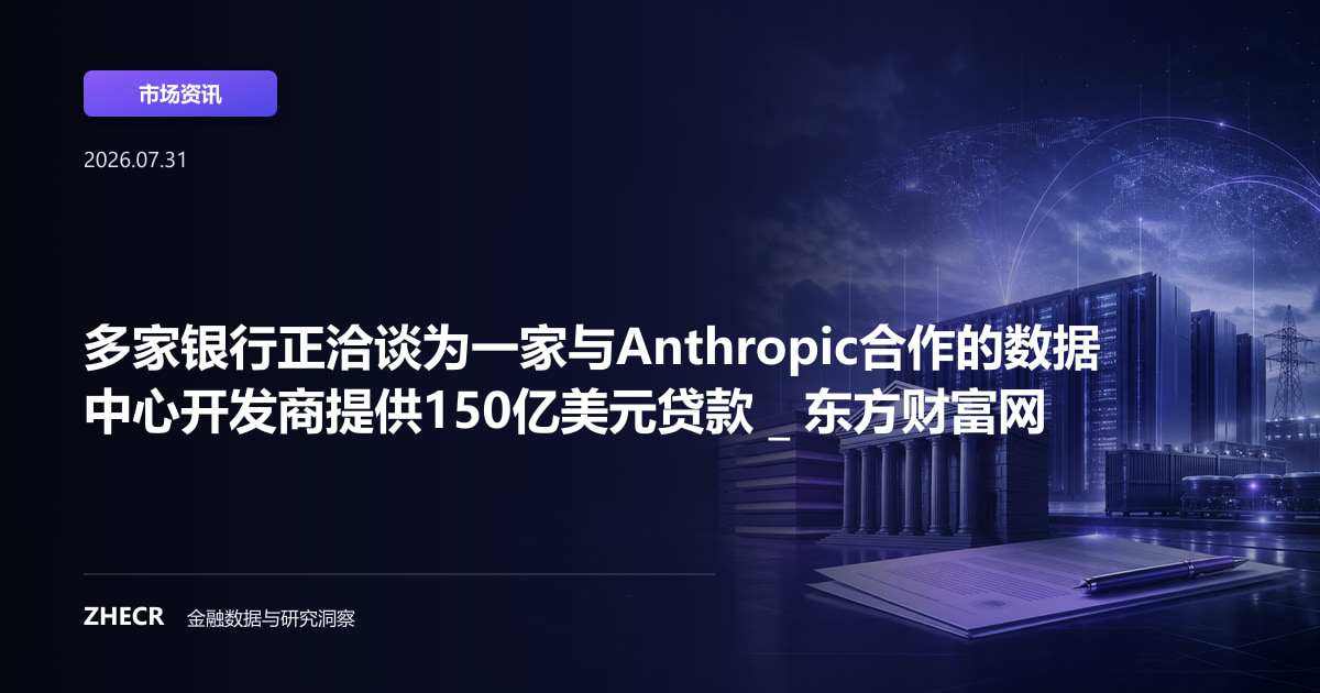 多家银行正洽谈为一家与Anthropic合作的数据中心开发商提供150亿美元贷款 _ 东方财富网