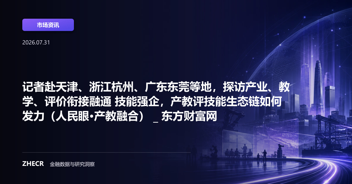 记者赴天津、浙江杭州、广东东莞等地，探访产业、教学、评价衔接融通 技能强企，产教评技能生态链如何发力（人民眼·产教融合） _ 东方财富网