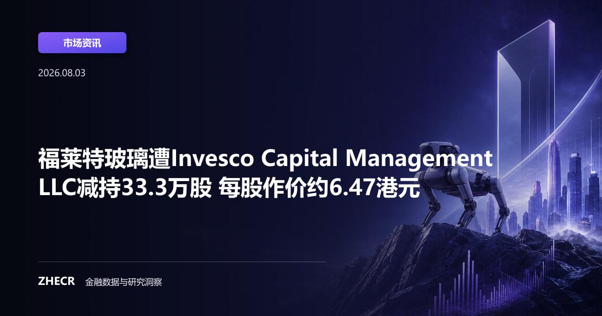 福莱特玻璃遭Invesco Capital Management LLC减持33.3万股 每股作价约6.47港元