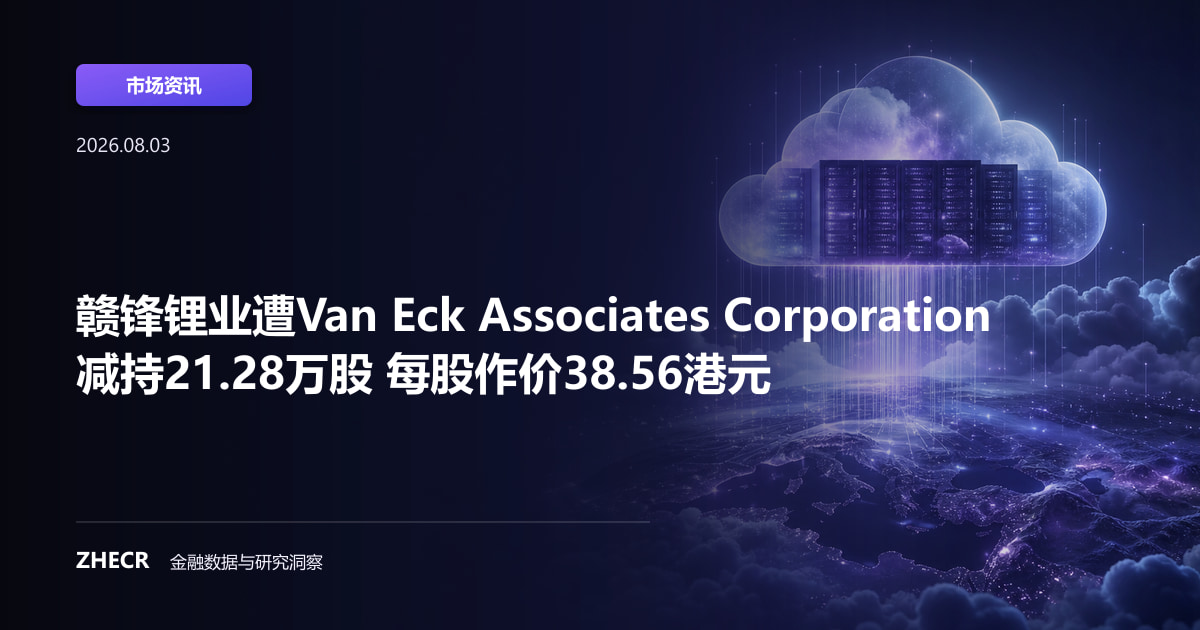 赣锋锂业遭Van Eck Associates Corporation减持21.28万股 每股作价38.56港元