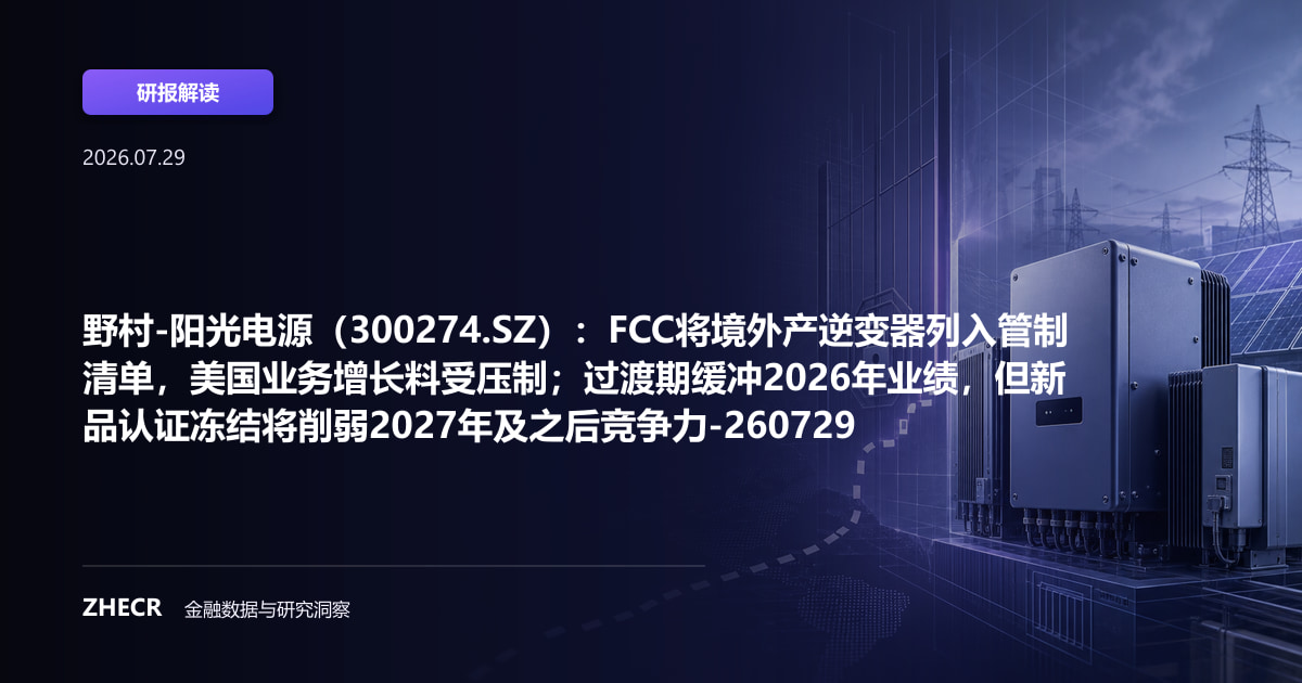 野村-阳光电源（300274.SZ）：FCC将境外产逆变器列入管制清单，美国业务增长料受压制；过渡期缓冲2026年业绩，但新品认证冻结将削弱2027年及之后竞争力-260729